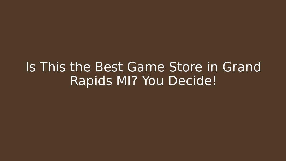 Is This the Best Game Store in Grand Rapids MI? You Decide!
