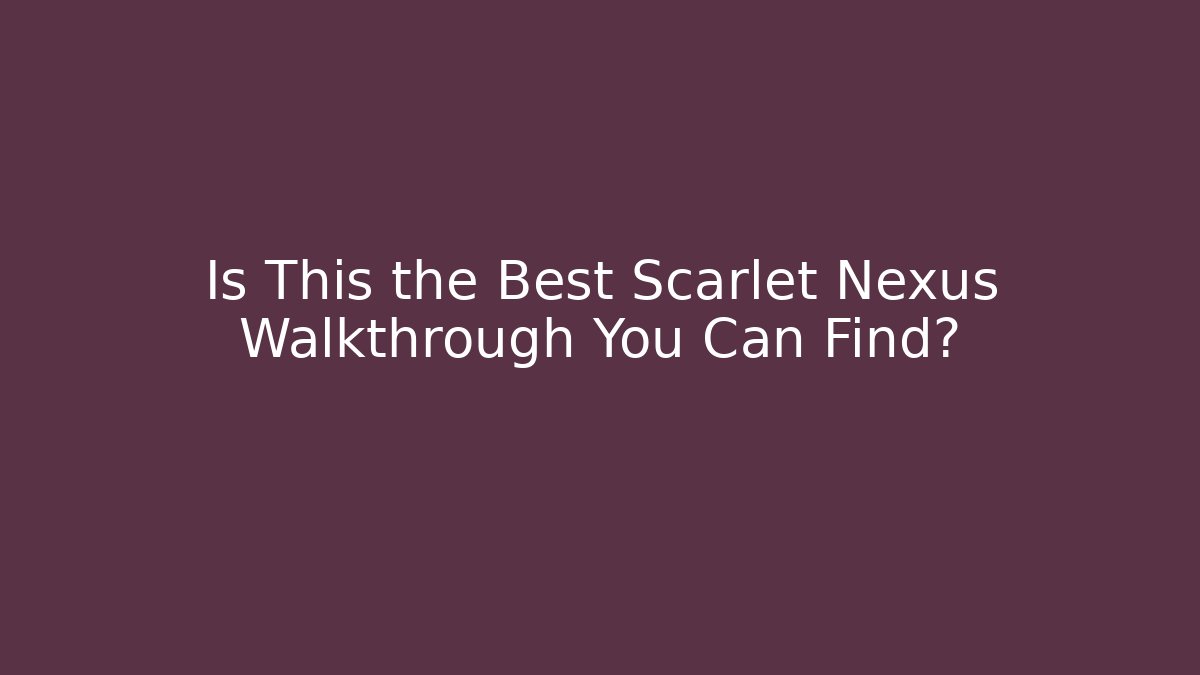 Is This the Best Scarlet Nexus Walkthrough You Can Find?