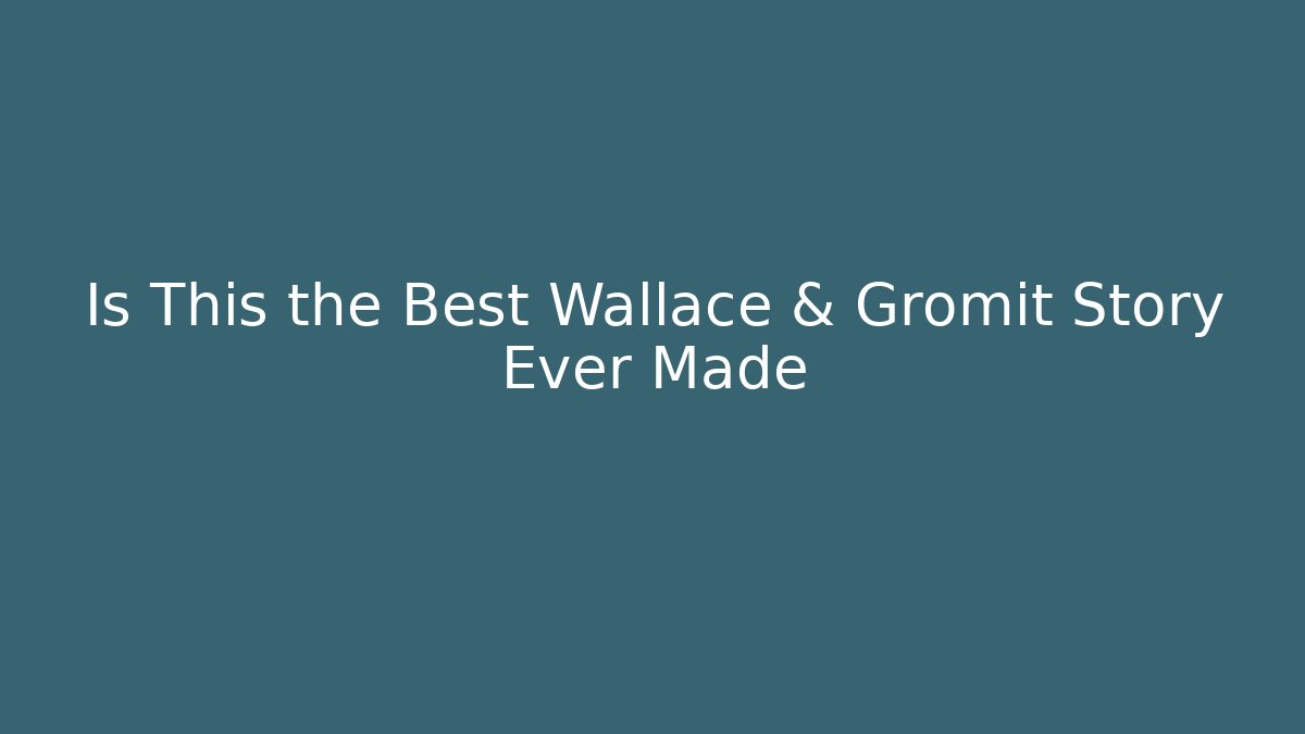 Is This the Best Wallace & Gromit Story Ever Made