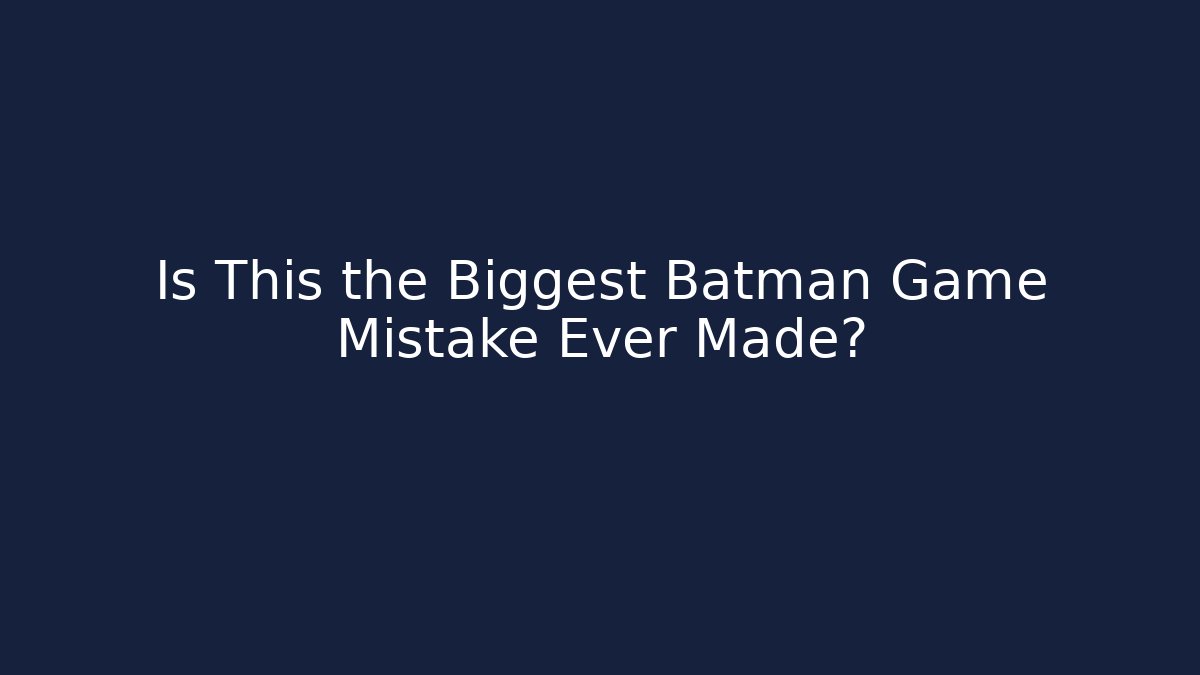 Is This the Biggest Batman Game Mistake Ever Made?