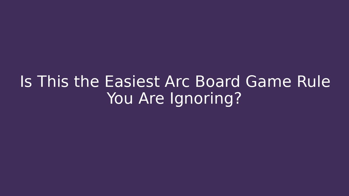 Is This the Easiest Arc Board Game Rule You Are Ignoring?