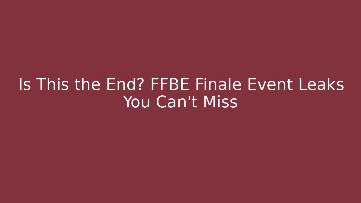 Is This the End? FFBE Finale Event Leaks You Can't Miss