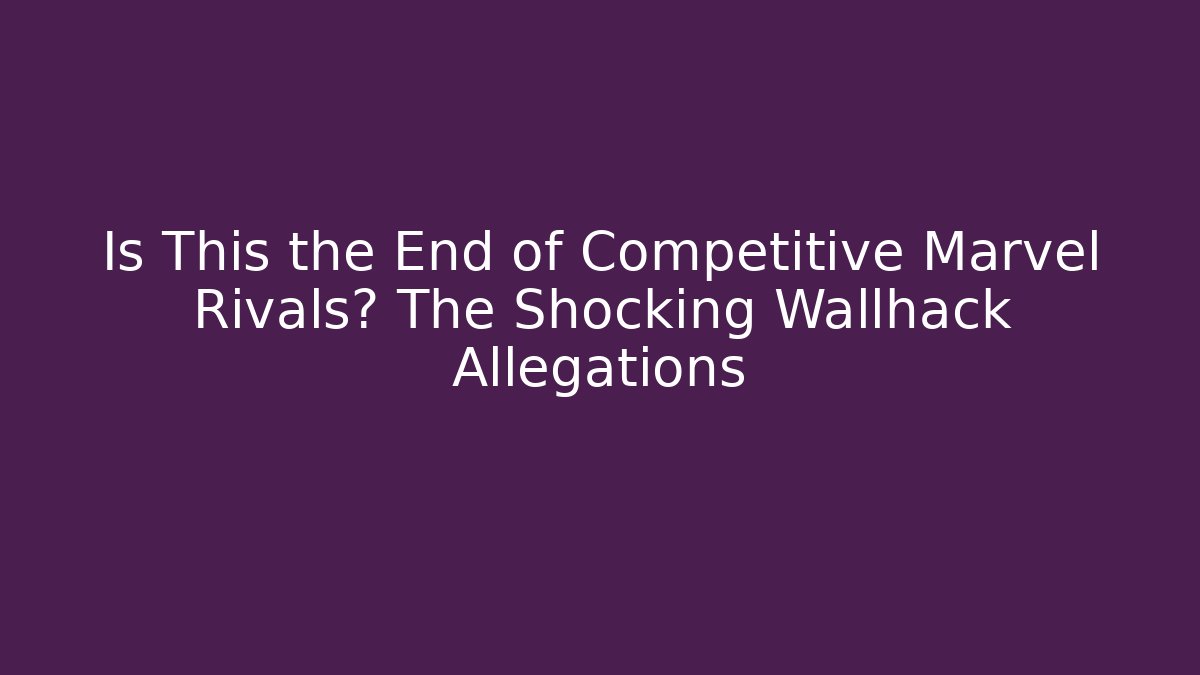 Is This the End of Competitive Marvel Rivals? The Shocking Wallhack Allegations