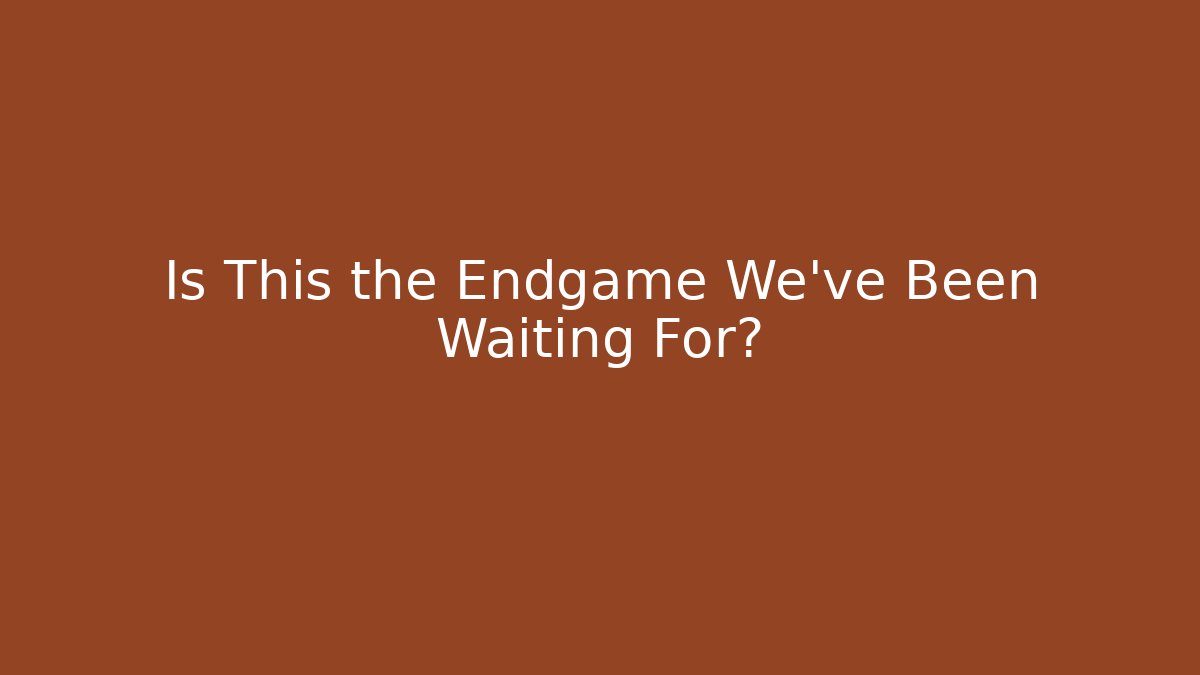 Is This the Endgame We've Been Waiting For?