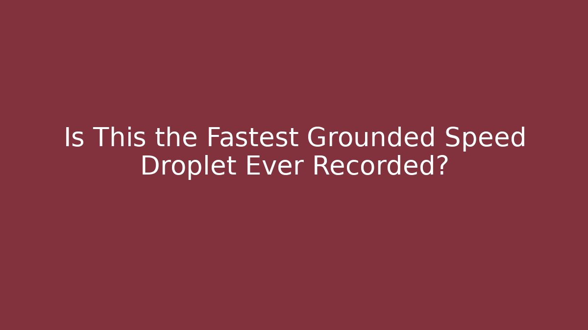 Is This the Fastest Grounded Speed Droplet Ever Recorded?