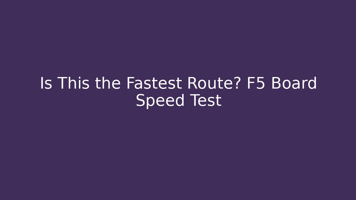 Is This the Fastest Route? F5 Board Speed Test