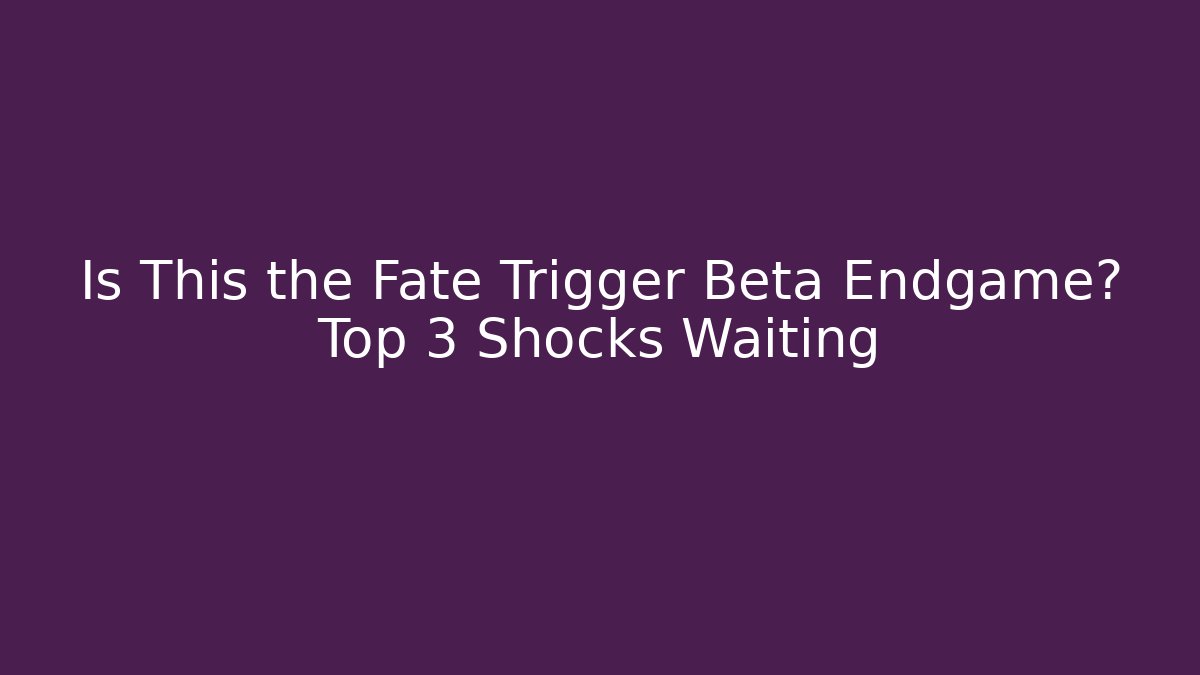 Is This the Fate Trigger Beta Endgame? Top 3 Shocks Waiting