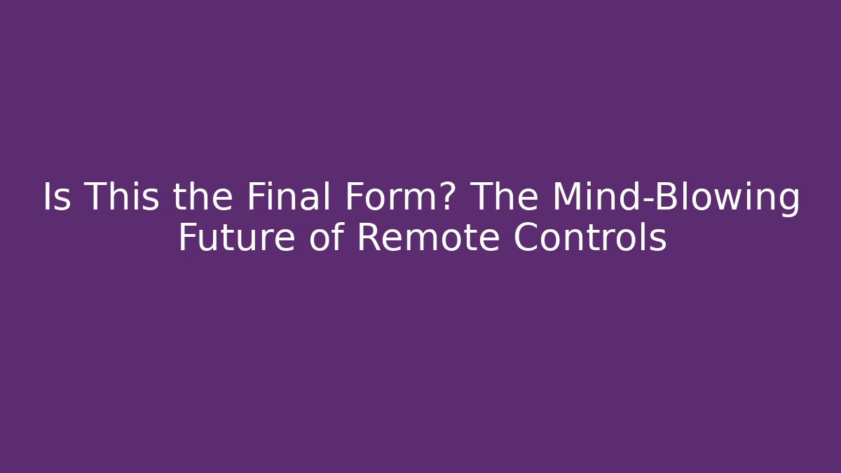 Is This the Final Form? The Mind-Blowing Future of Remote Controls