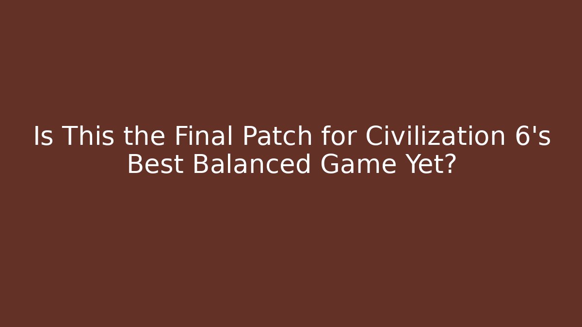 Is This the Final Patch for Civilization 6's Best Balanced Game Yet?