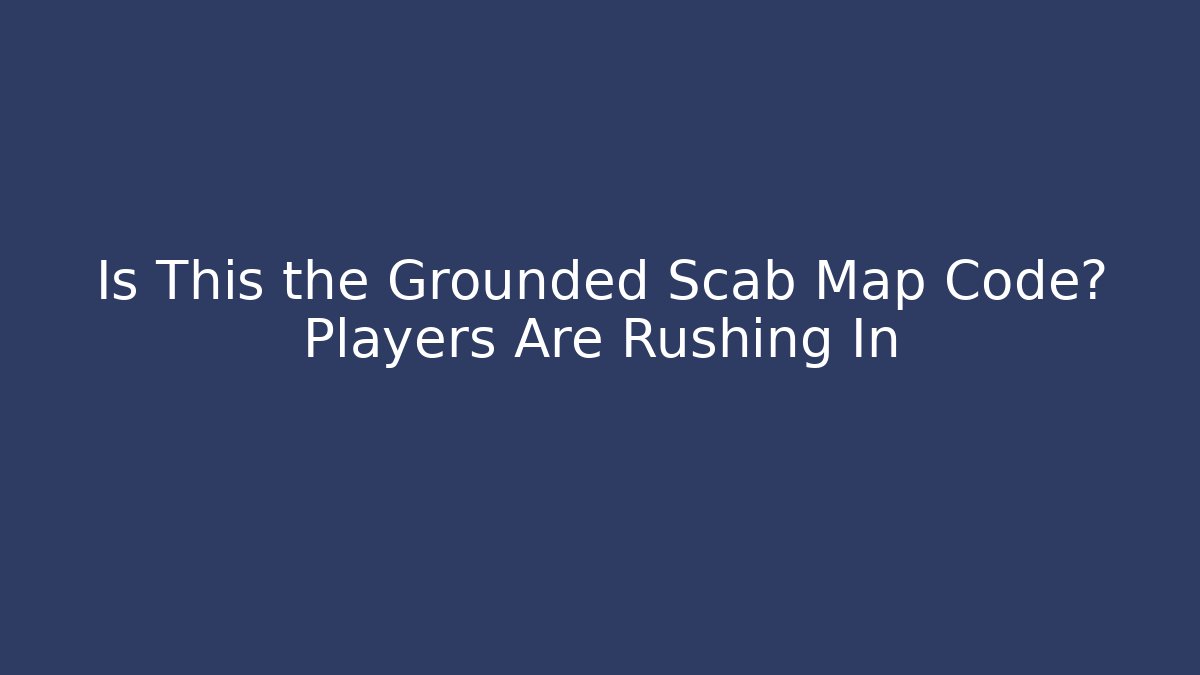 Is This the Grounded Scab Map Code? Players Are Rushing In - Andrea Zevedo