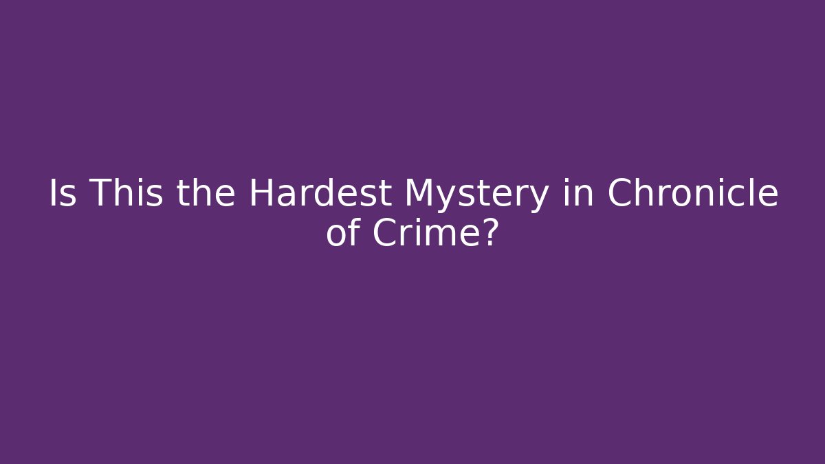 Is This the Hardest Mystery in Chronicle of Crime?