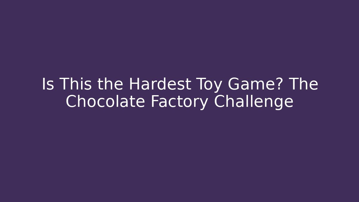 Is This the Hardest Toy Game? The Chocolate Factory Challenge
