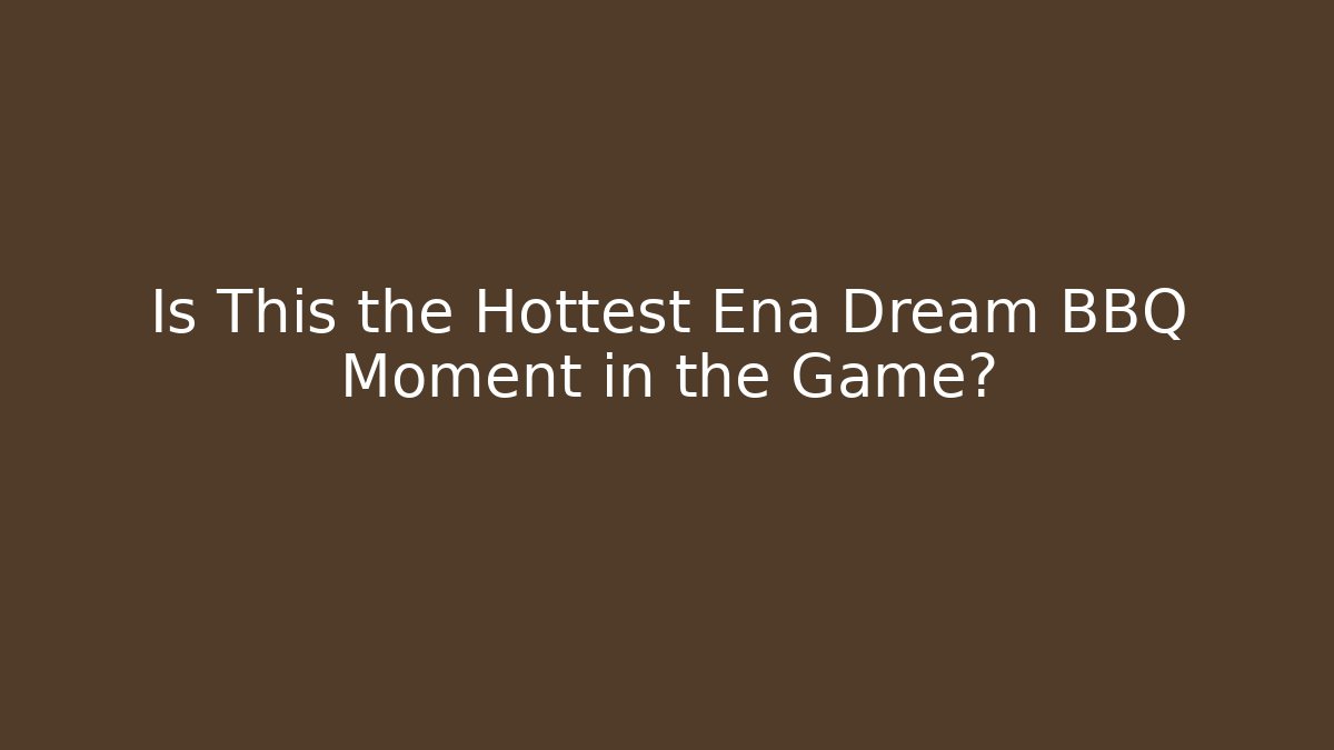 Is This the Hottest Ena Dream BBQ Moment in the Game?