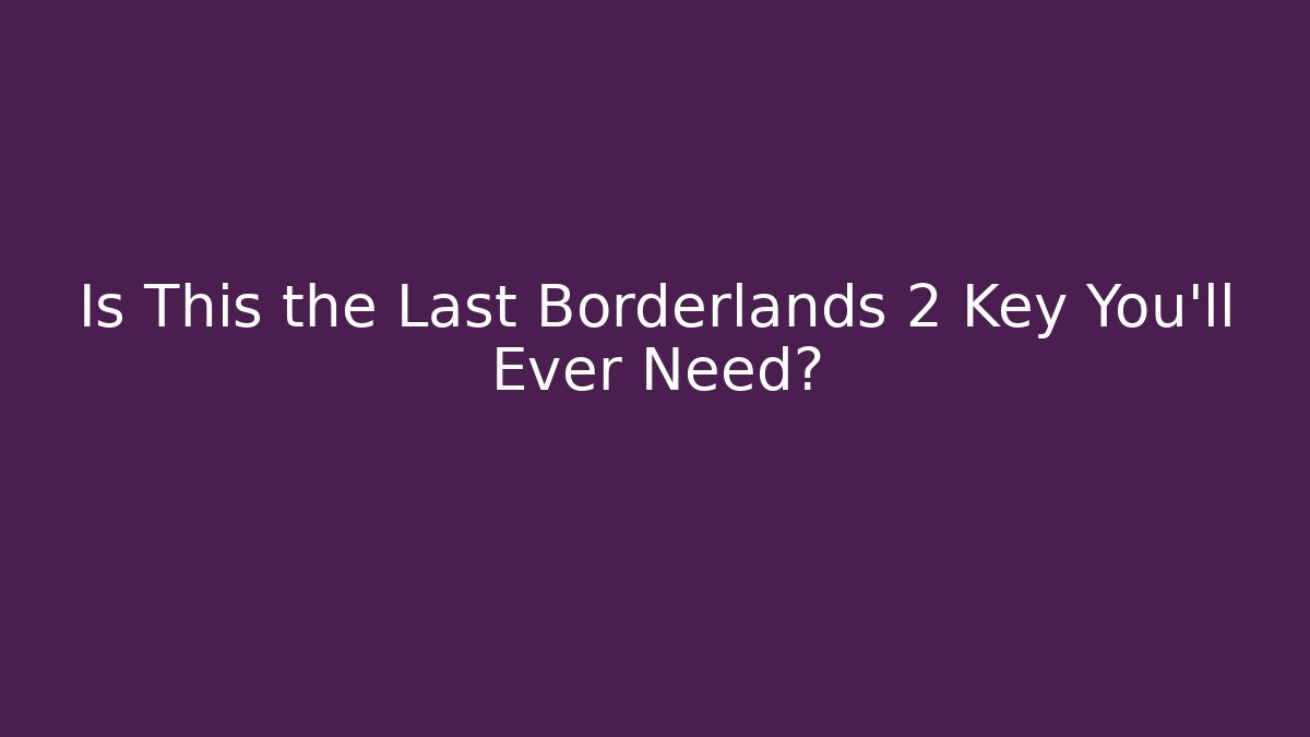 Is This the Last Borderlands 2 Key You’ll Ever Need?