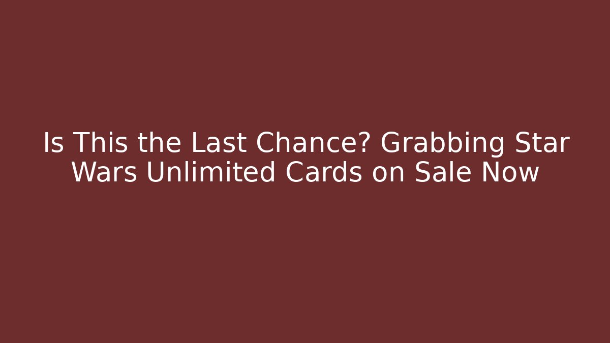 Is This the Last Chance? Grabbing Star Wars Unlimited Cards on Sale Now