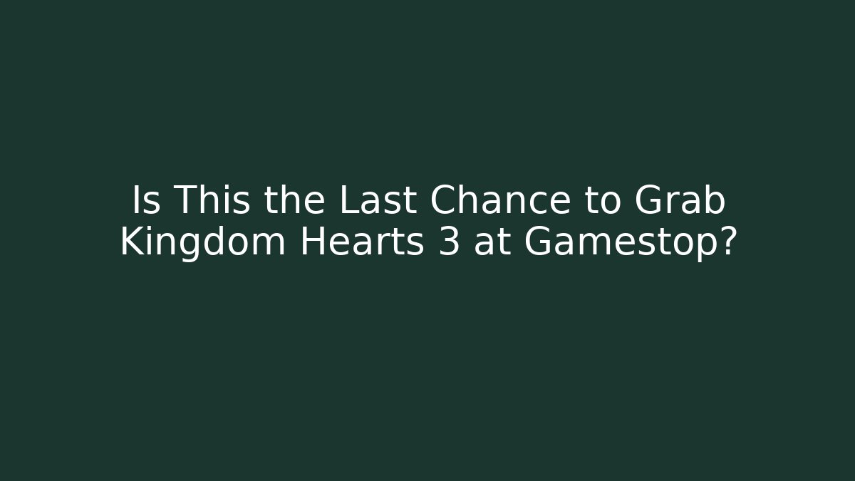 Is This the Last Chance to Grab Kingdom Hearts 3 at Gamestop?