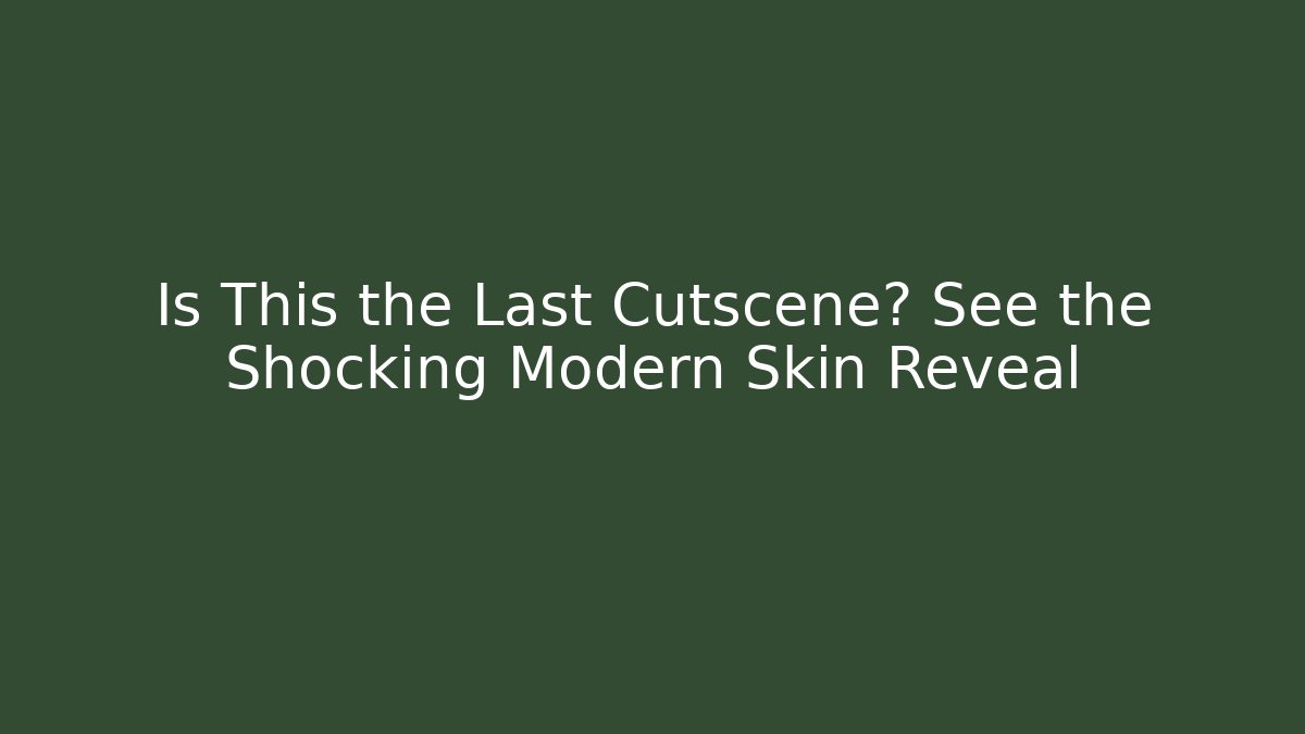 Is This the Last Cutscene? See the Shocking Modern Skin Reveal