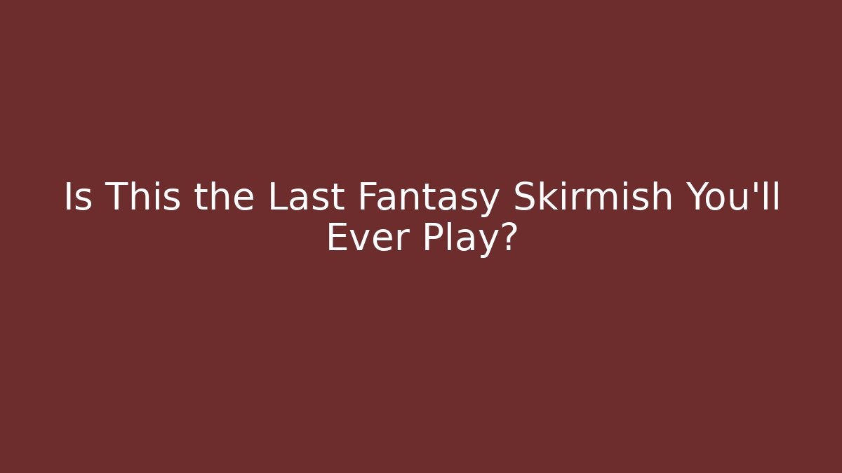 Is This the Last Fantasy Skirmish You’ll Ever Play?