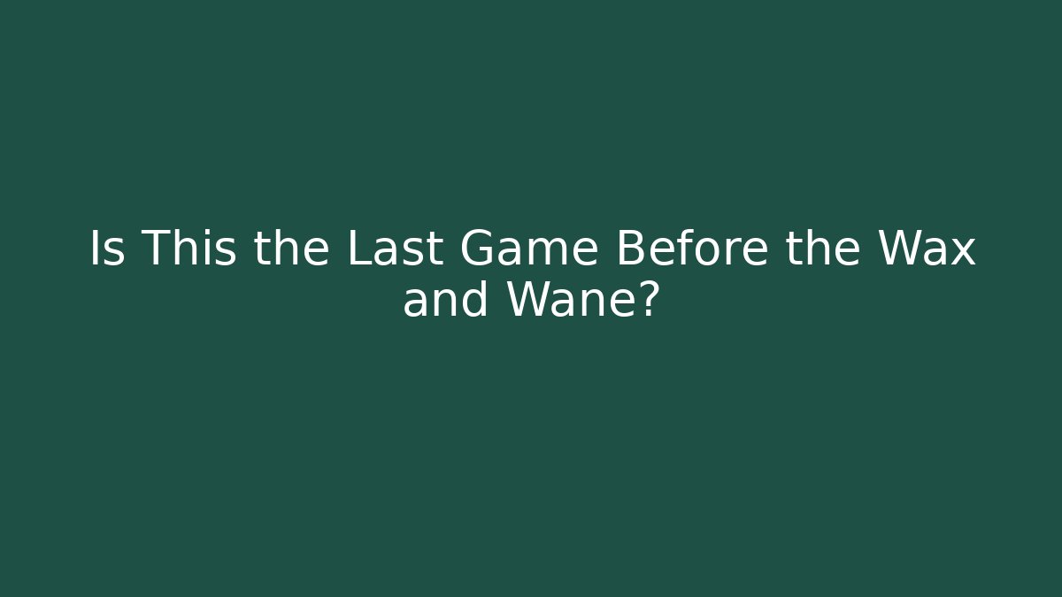 Is This the Last Game Before the Wax and Wane?