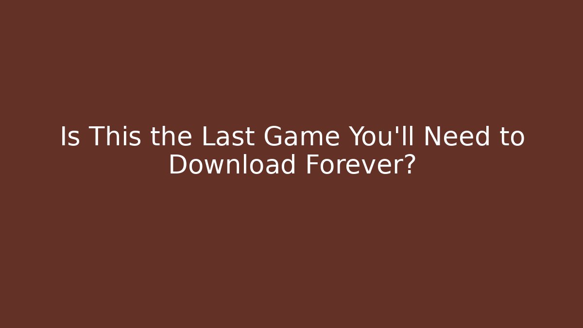 Is This the Last Game You’ll Need to Download Forever?