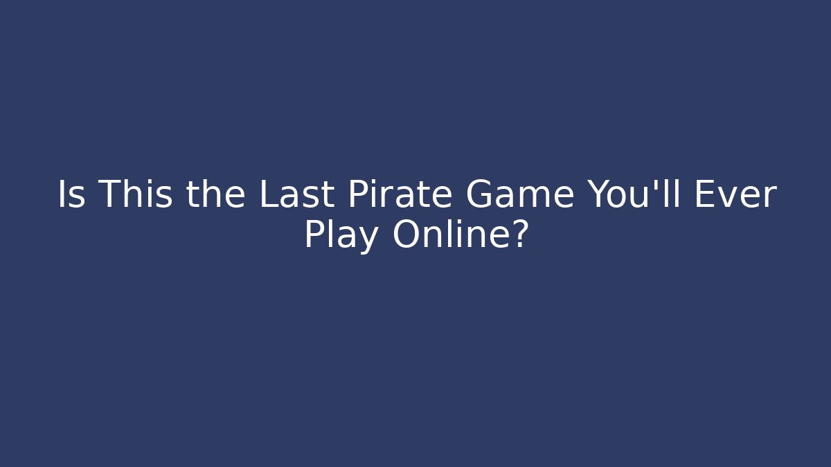 Is This the Last Pirate Game You’ll Ever Play Online?