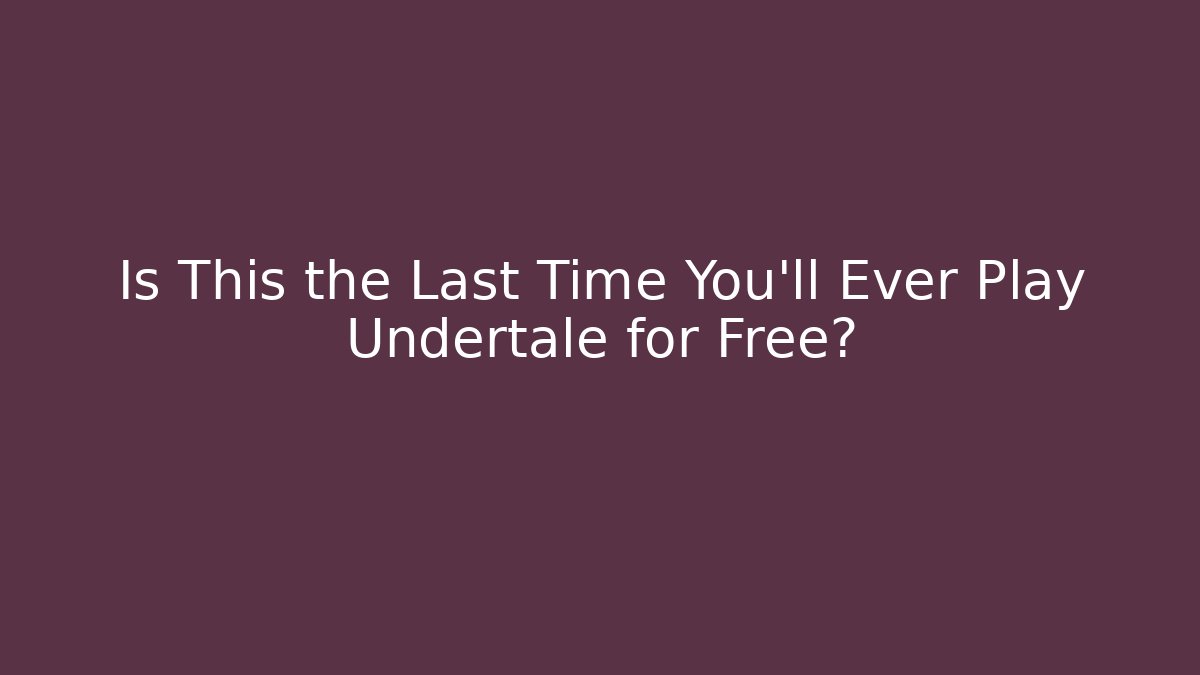 Is This the Last Time You’ll Ever Play Undertale for Free?