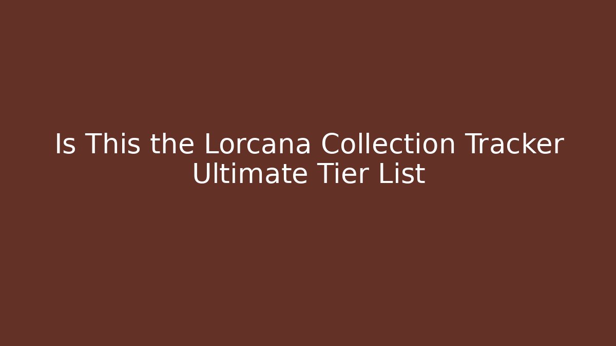 Is This the Lorcana Collection Tracker Ultimate Tier List