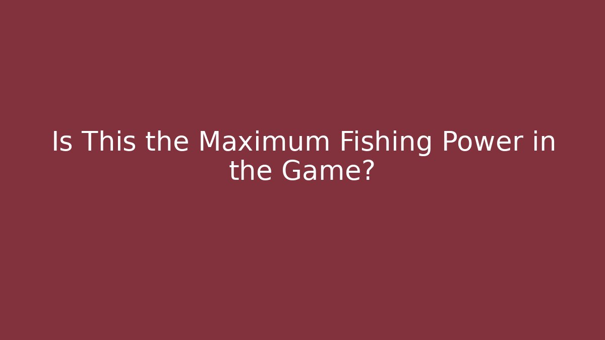 Is This the Maximum Fishing Power in the Game?