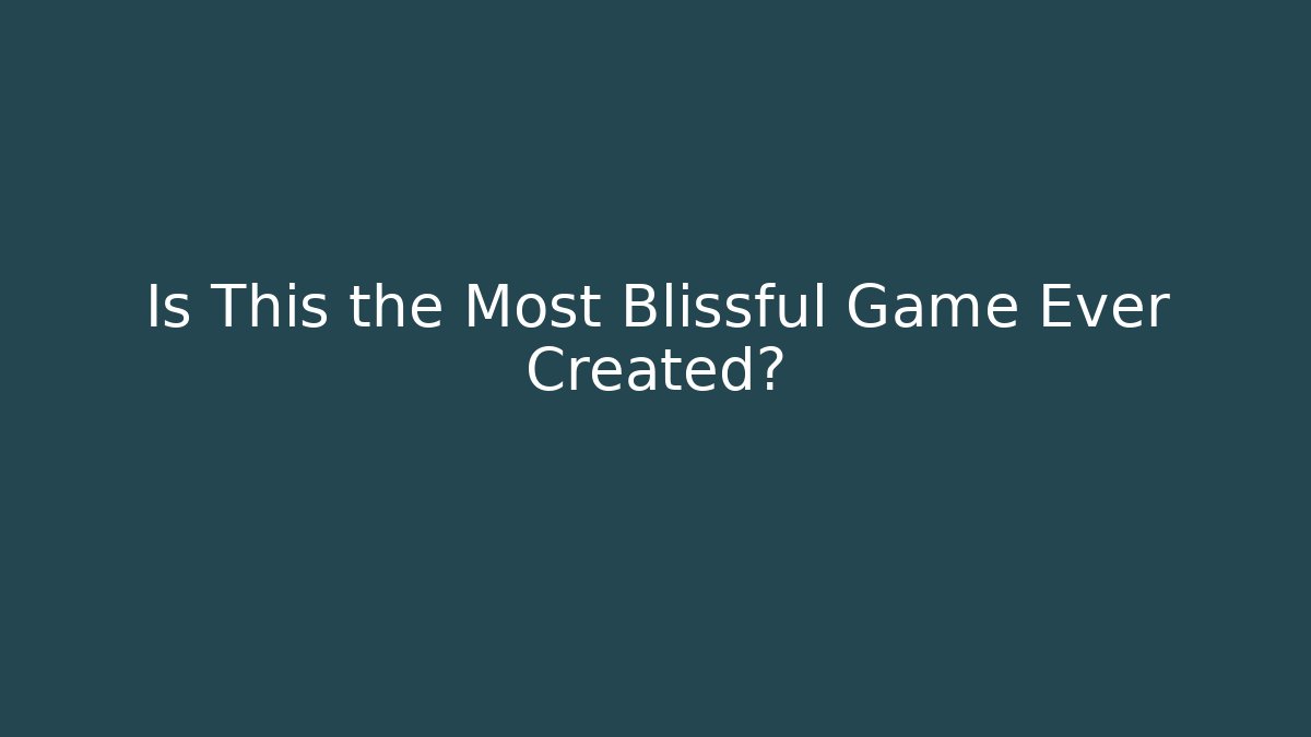 Is This the Most Blissful Game Ever Created?