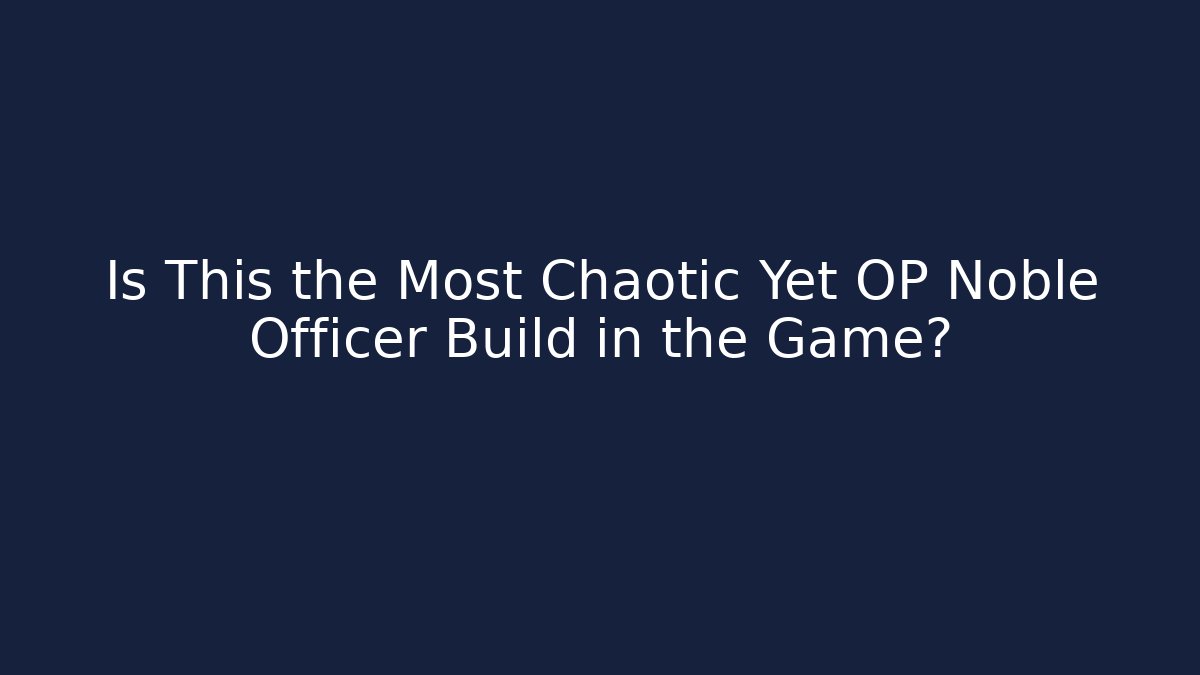 Is This the Most Chaotic Yet OP Noble Officer Build in the Game?