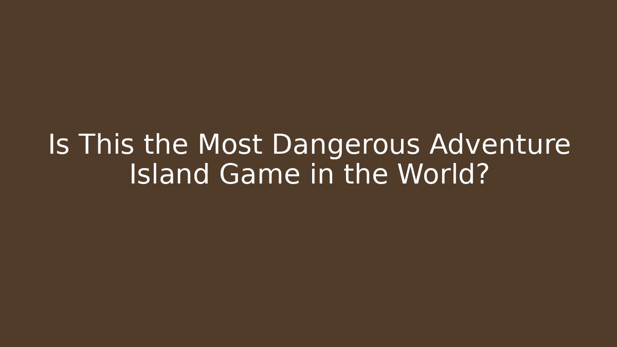 Is This the Most Dangerous Adventure Island Game in the World?