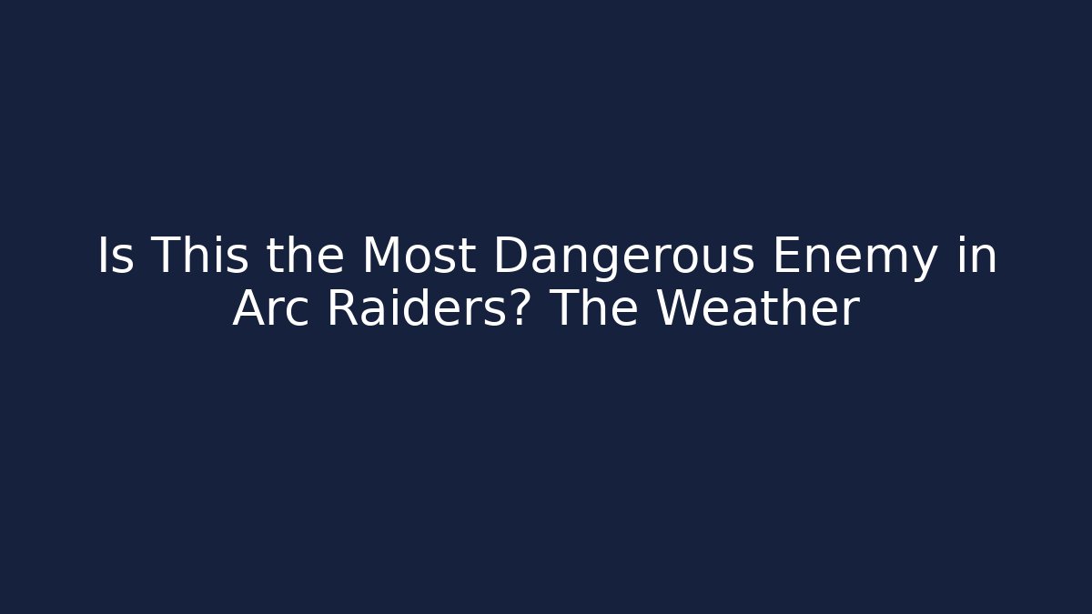 Is This the Most Dangerous Enemy in Arc Raiders? The Weather