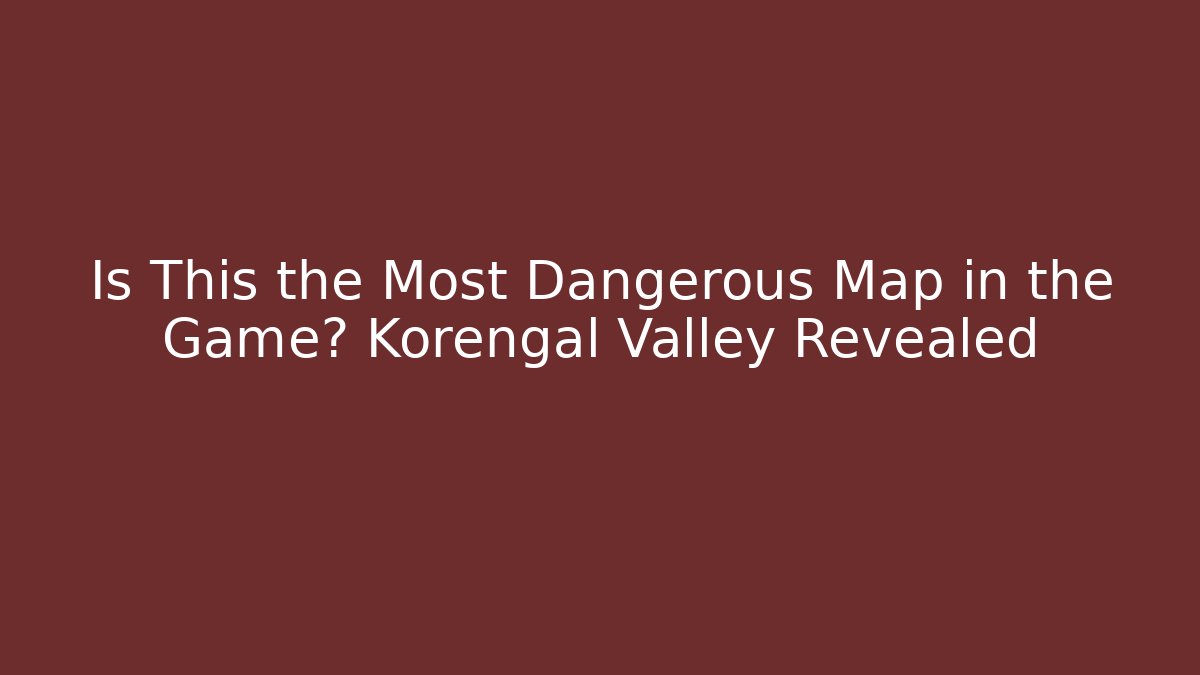 Is This the Most Dangerous Map in the Game? Korengal Valley Revealed