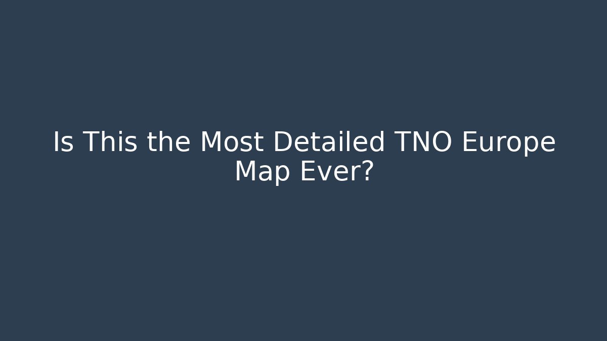 Is This the Most Detailed TNO Europe Map Ever?
