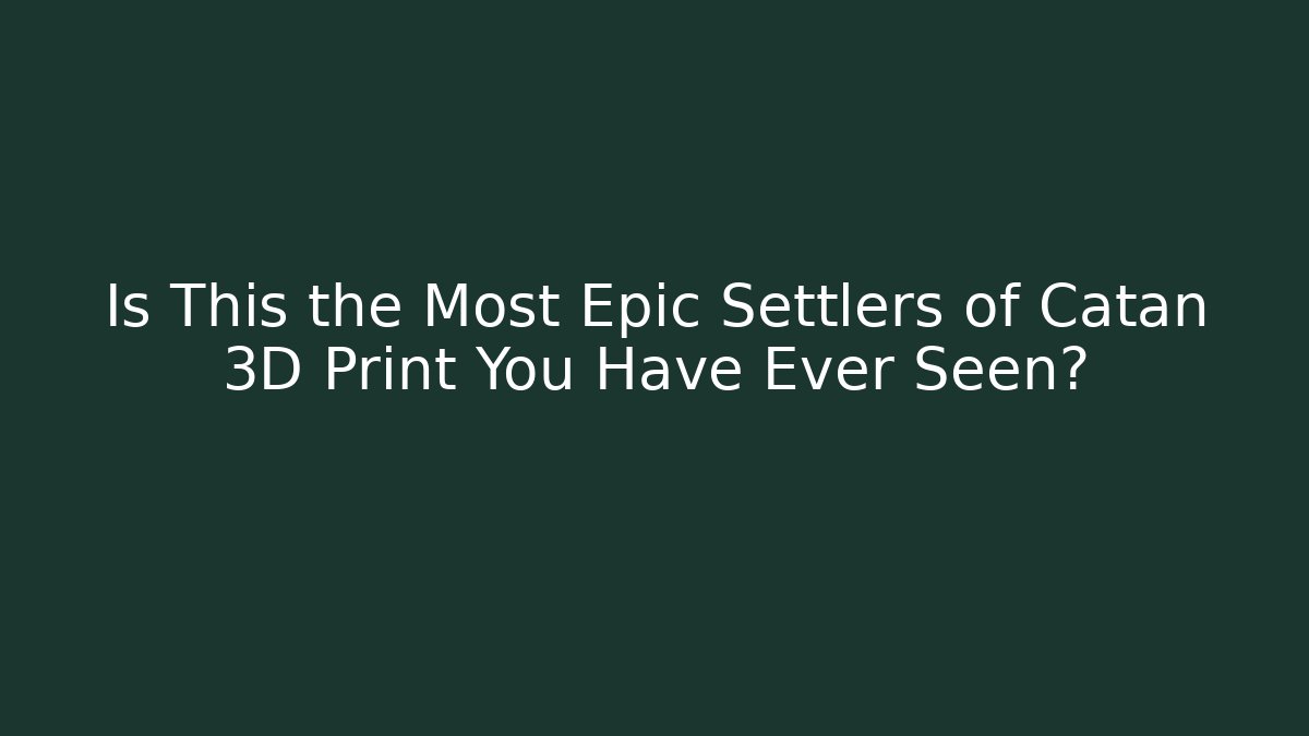 Is This the Most Epic Settlers of Catan 3D Print You Have Ever Seen?