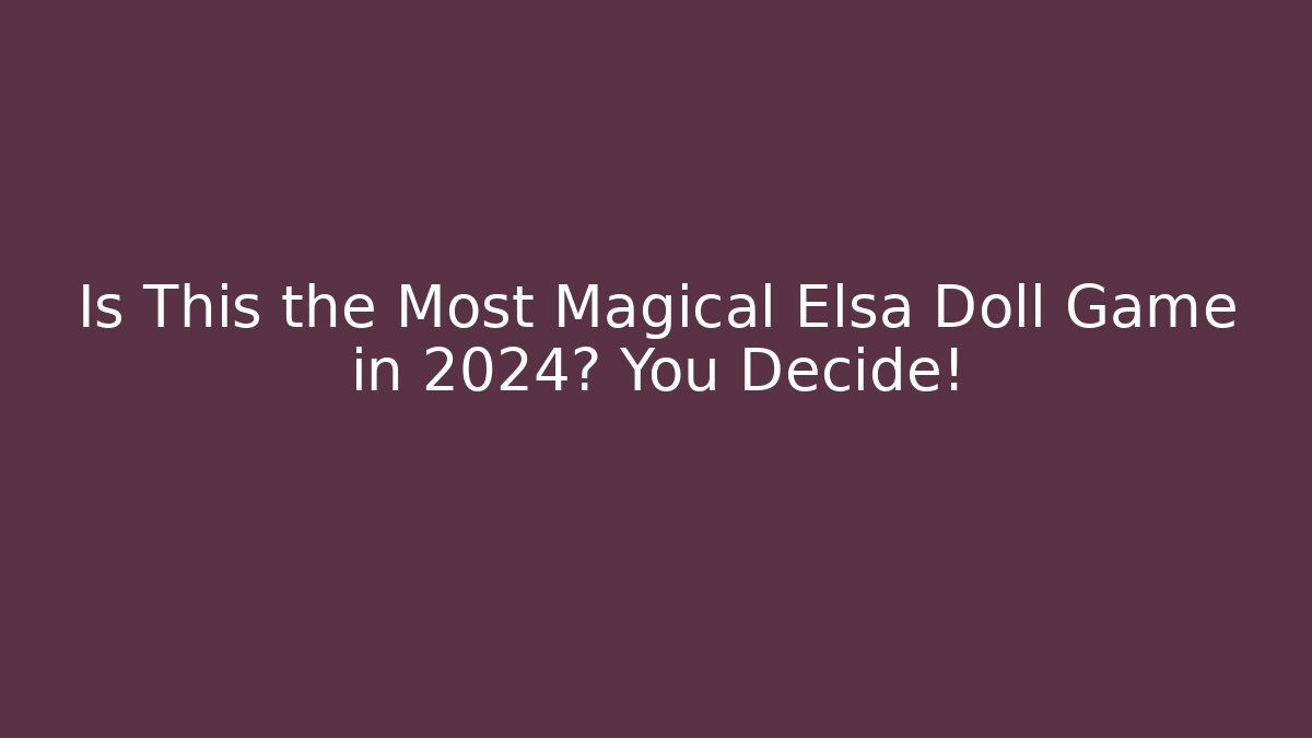 Is This the Most Magical Elsa Doll Game in 2024? You Decide!