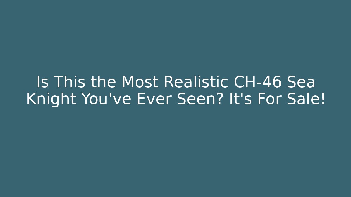 Is This the Most Realistic CH-46 Sea Knight You've Ever Seen? It's For Sale! - Andrea Zevedo