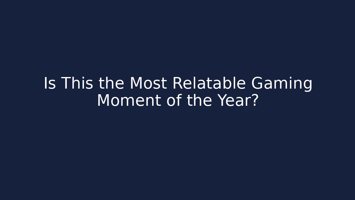 Is This the Most Relatable Gaming Moment of the Year?
