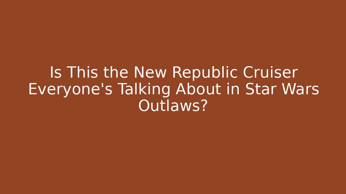 Is This the New Republic Cruiser Everyone's Talking About in Star Wars Outlaws?
