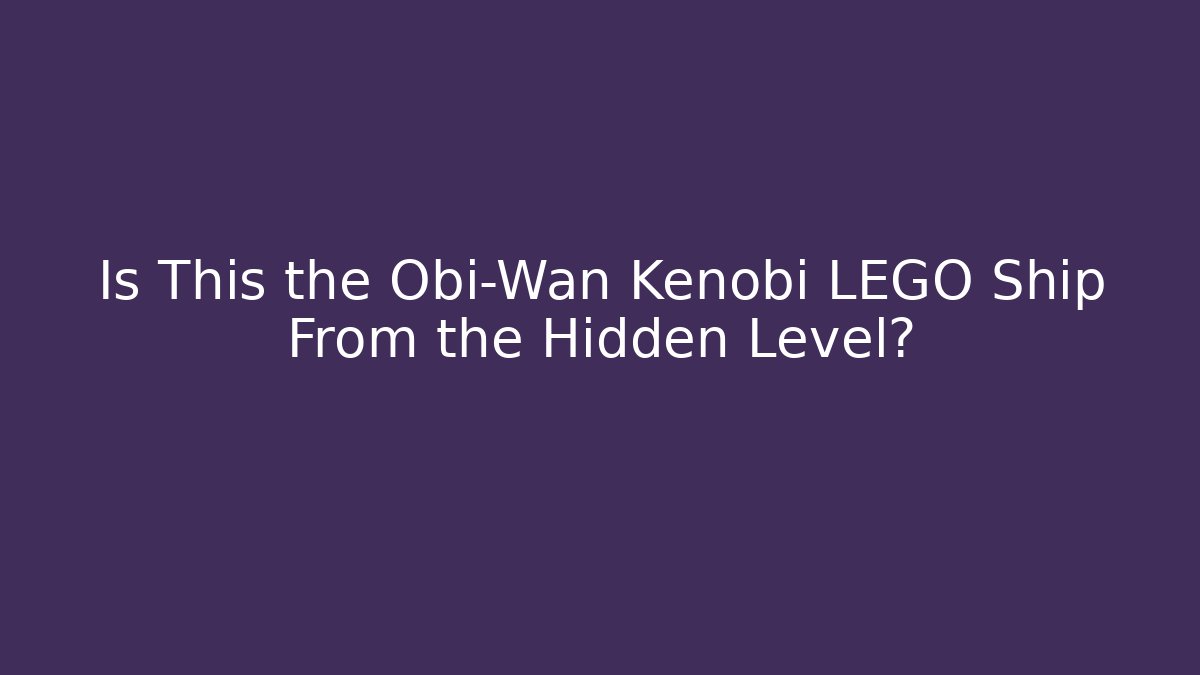 Is This the Obi-Wan Kenobi LEGO Ship From the Hidden Level?