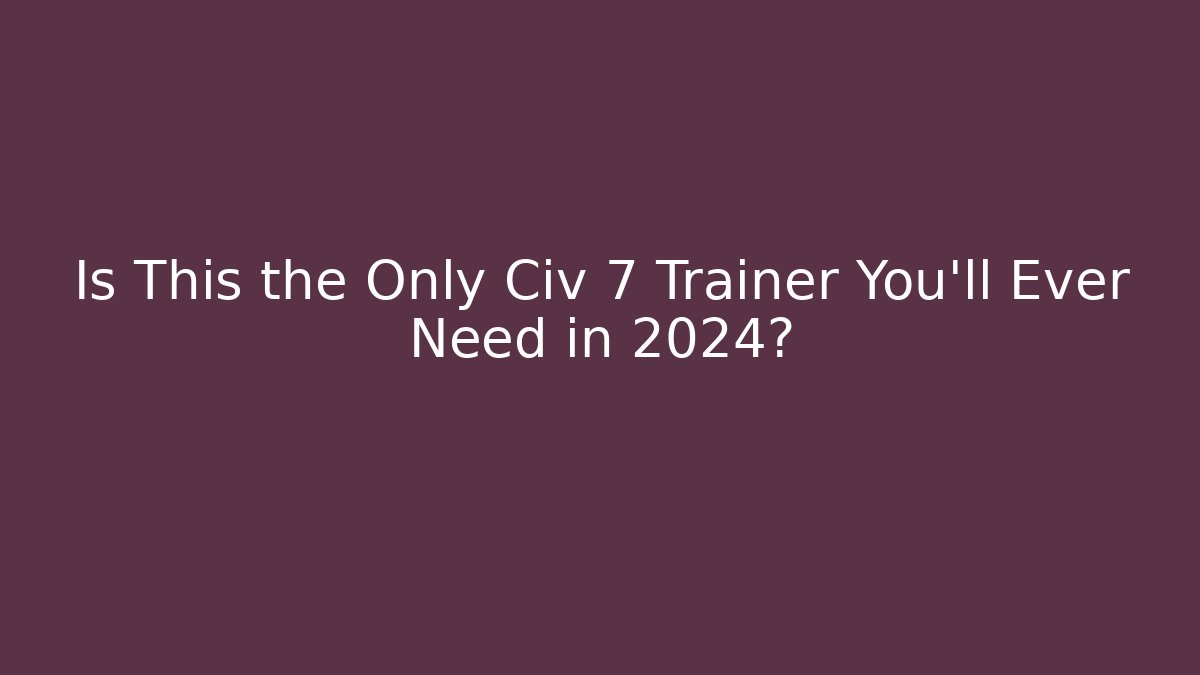 Is This the Only Civ 7 Trainer You'll Ever Need in 2024?