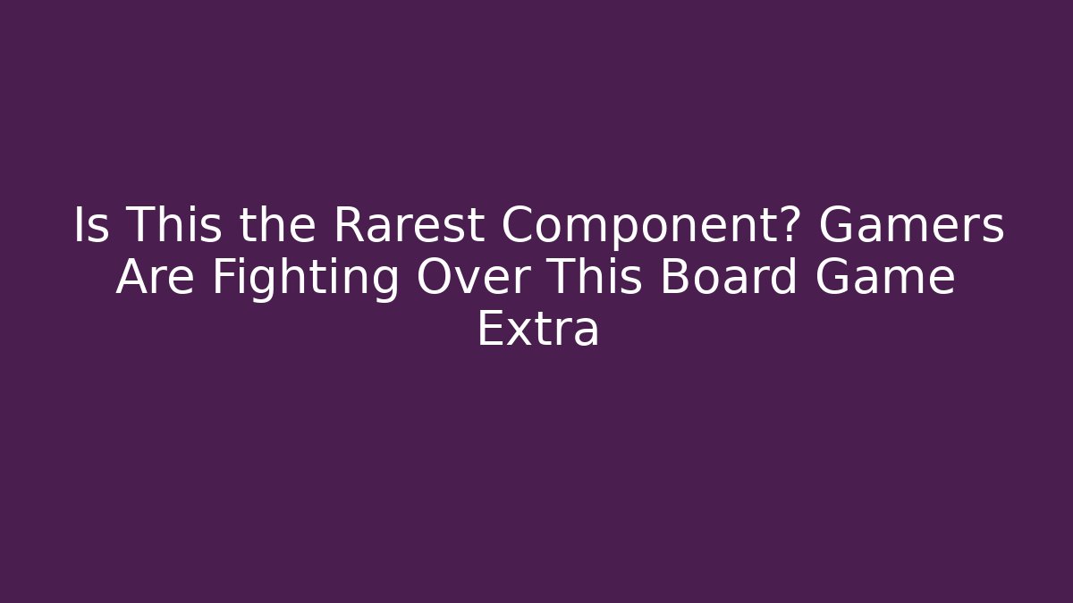 Is This the Rarest Component? Gamers Are Fighting Over This Board Game Extra