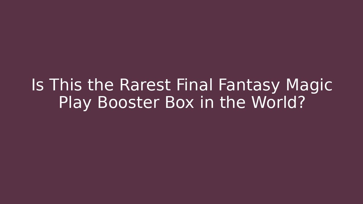 Is This the Rarest Final Fantasy Magic Play Booster Box in the World?