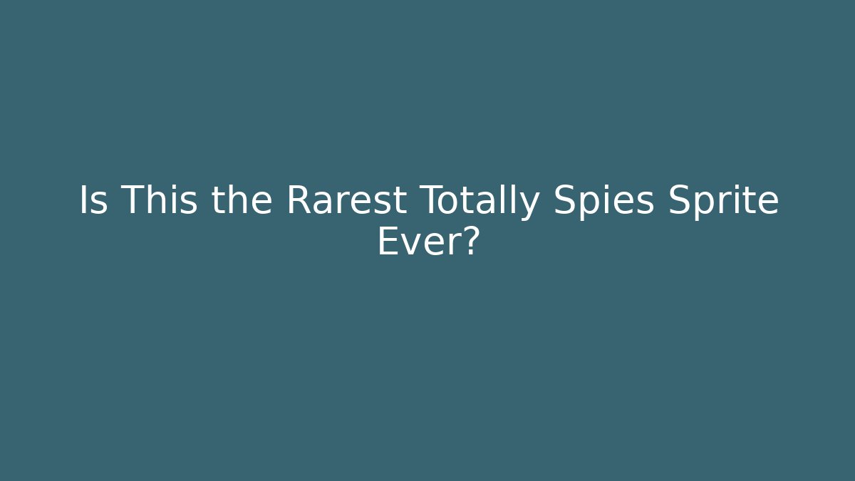 Is This the Rarest Totally Spies Sprite Ever?