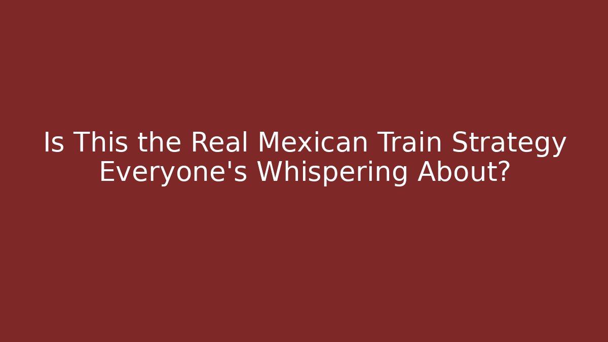 Is This the Real Mexican Train Strategy Everyone’s Whispering About?