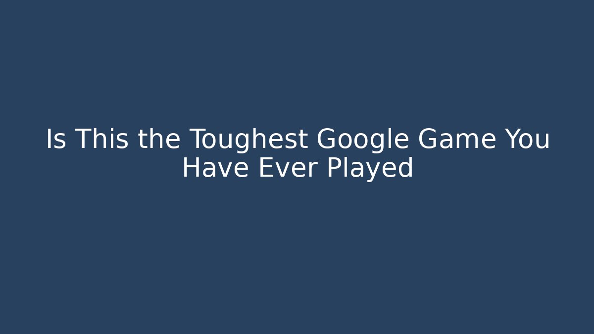 Is This the Toughest Google Game You Have Ever Played