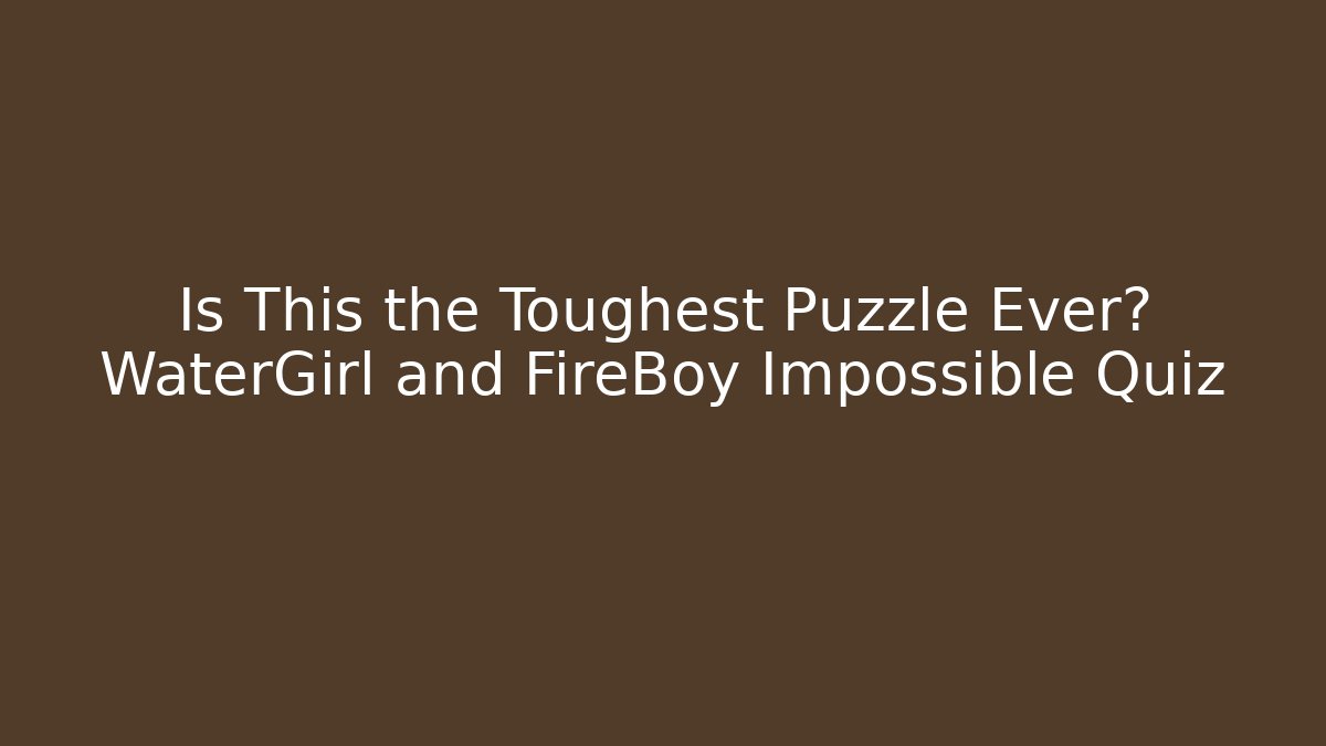 Is This the Toughest Puzzle Ever? WaterGirl and FireBoy Impossible Quiz