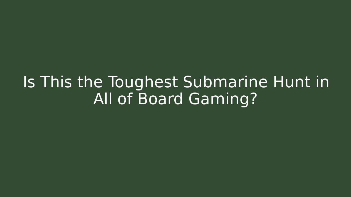 Is This the Toughest Submarine Hunt in All of Board Gaming?