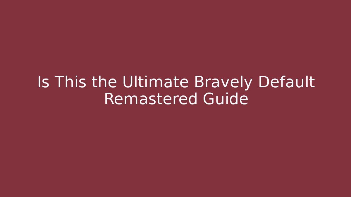 Is This the Ultimate Bravely Default Remastered Guide - Andrea Zevedo