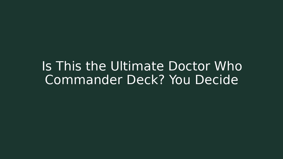 Is This the Ultimate Doctor Who Commander Deck? You Decide